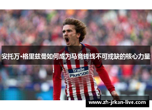 安托万·格里兹曼如何成为马竞锋线不可或缺的核心力量