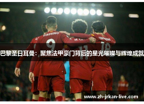 巴黎圣日耳曼：聚焦法甲豪门背后的星光璀璨与辉煌成就