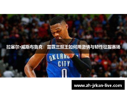 拉塞尔·威斯布鲁克：雷霆三双王如何用激情与韧性征服赛场
