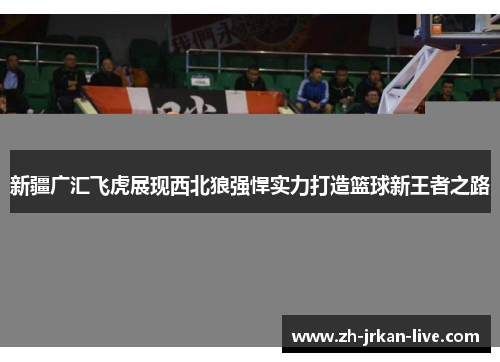 新疆广汇飞虎展现西北狼强悍实力打造篮球新王者之路