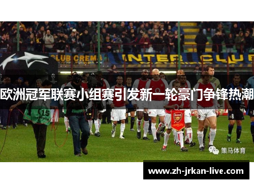 欧洲冠军联赛小组赛引发新一轮豪门争锋热潮