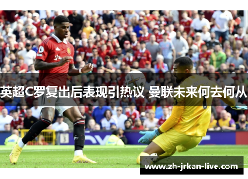 英超C罗复出后表现引热议 曼联未来何去何从